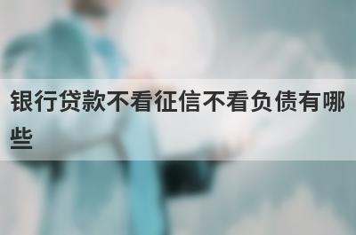 银行贷款不看征信不看负债有哪
些
