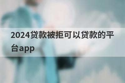 2024贷款被拒可以贷款的平台app，2024贷款被拒秒到账？