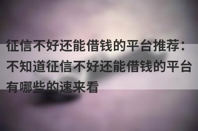 征信不好还能借钱的平台推荐：不知道征信不好还能借钱的平台有哪些的速来看！