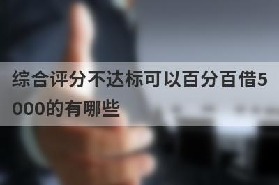 综合评分不达标可以百分百借5
000的有哪些
