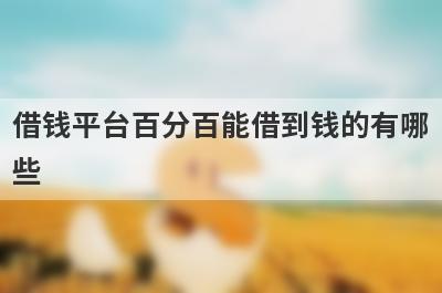 借钱平台百分百能借到钱的有哪些？推荐5个百分百下款口子