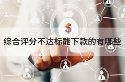 综合评分不达标能下款的有哪些？这几个贷款平台综合评分不通过也能下款