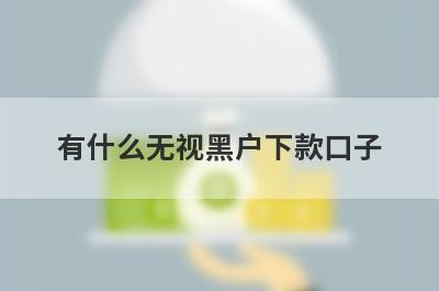 有什么无视黑户下款口子 盘点5个无视黑户下款口子