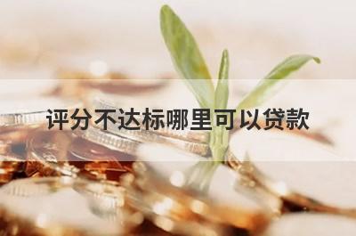 评分不达标哪里可以贷款？汇总5个评分不达标也能申请的贷款平台