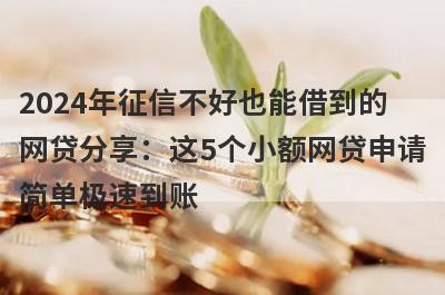 2024年征信不好也能借到的网贷分享：这5个小额网贷申请简单极速到账！