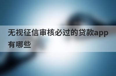 无视征信审核必过的贷款app有哪些？这5个借钱不看征信审核必过
