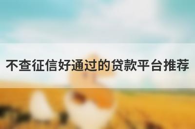 不查征信好通过的贷款平台推荐，想知道不查征信好通过的贷款平台有哪些的不要错过！