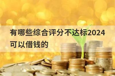 有哪些综合评分不达标2024
可以借钱的
