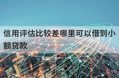信用评估比较差哪里可以借到小额贷款？精选5个信用评估比较差能借钱的平台