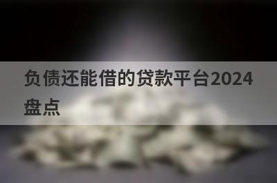 负债还能借的贷款平台2024盘点，这几个负债还能借的贷款平台2024借钱容易下款，到账快！