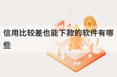 信用比较差也能下款的软件有哪些？盘点5个信用比较差好下款的app