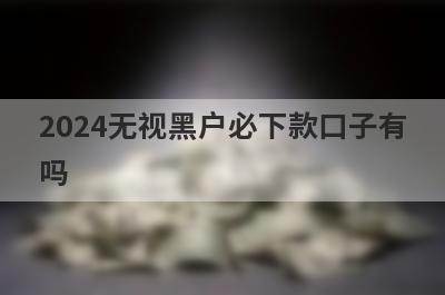 2024无视黑户必下款口子有吗？这几个黑白户贷款审核通过必下款