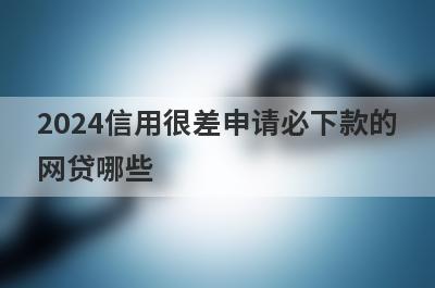 2024信用很差申请必下款的网贷哪些？这几个信用很差也能马上到账