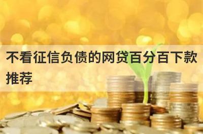 不看征信负债的网贷百分百下款推荐，想知道不看征信负债的网贷百分百下款有哪些的不要错过！