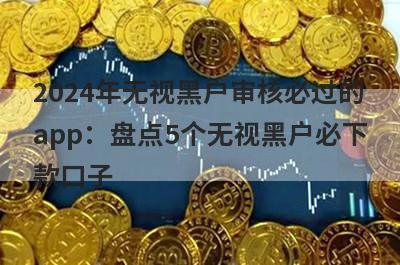 2024年无视黑户审核必过的app：盘点5个无视黑户必下款口子