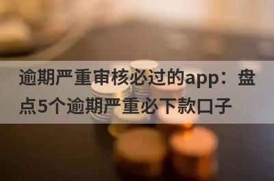 逾期严重审核必过的app：盘点5个逾期严重必下款口子