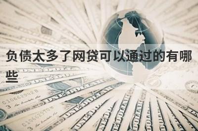 负债太多了网贷可以通过的有哪些？试试负债太多了不用审核就下款口子