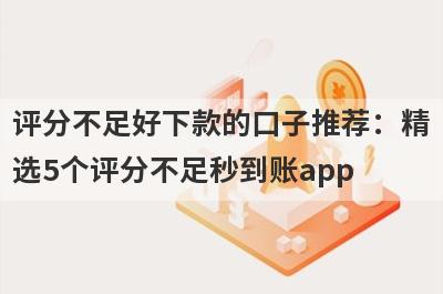 评分不足好下款的口子推荐：精选5个评分不足秒到账app
