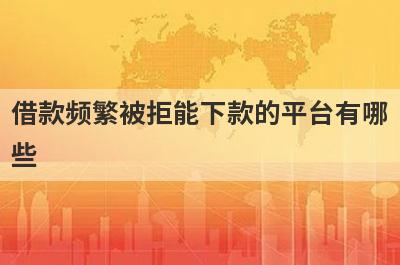 借款频繁被拒能下款的平台有哪些？盘点5个所有网贷都秒拒可以借款的口子