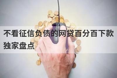 不看征信负债的网贷百分百下款独家盘点，这几个不看征信负债的网贷百分百下款快速下款秒到账！