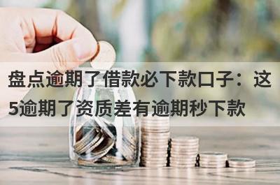 盘点逾期了借款必下款口子：这5逾期了资质差有逾期秒下款