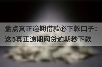 盘点真正逾期借款必下款口子：这5真正逾期网贷逾期秒下款