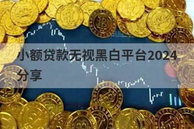 小额贷款无视黑白平台2024分享，多个贷款平台分析