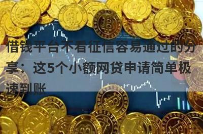 借钱平台不看征信容易通过的分
享：这5个小额网贷申请简单极
速到账
