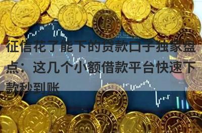 征信花了能下的贷款口子独家盘点：这几个小额借款平台快速下款秒到账！