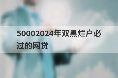 50002024年双黑烂户必过的网贷 2024年双黑烂户也能快速借5000？
