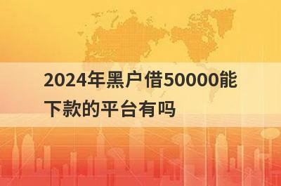 2024年黑户借50000能下款的平台有吗？这5个平台最近下款案例多