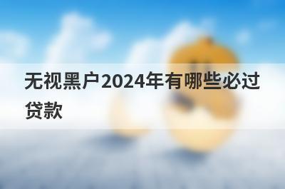 无视黑户2024年有哪些必过贷款？这5个贷款app网黑烂户秒到账