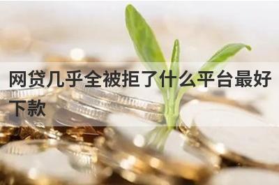 网贷几乎全被拒了什么平台最好下款？精选5个网贷几乎全被拒了必下款平台