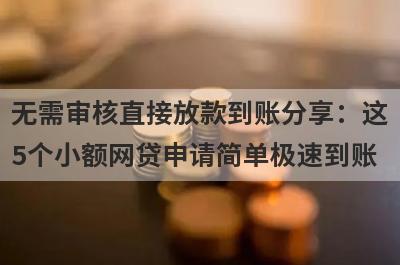 无需审核直接放款到账分享：这5个小额网贷申请简单极速到账！