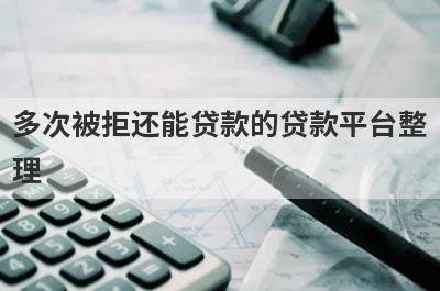 多次被拒还能贷款的贷款平台整理，这些小额贷款平台借款流程简单，更容易借款！