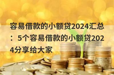 容易借款的小额贷2024汇总
：5个容易借款的小额贷202
4分享给大家
