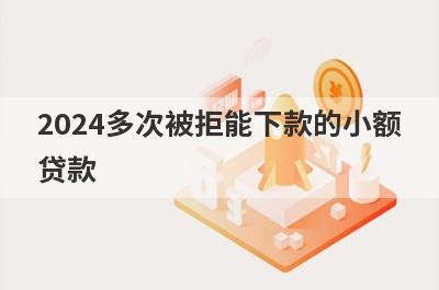 2024多次被拒能下款的小额贷款，这几个贷款平台所有借贷平台都被拒也能下款