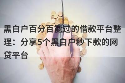 黑白户百分百能过的借款平台整理：分享5个黑白户秒下款的网贷平台