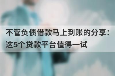 不管负债借款马上到账的分享：这5个贷款平台值得一试！