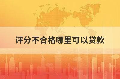 评分不合格哪里可以贷款？精选5个信用评估比较差也能申请的贷款平台