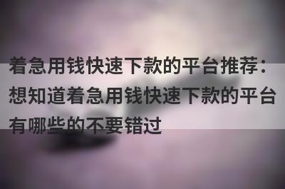 着急用钱快速下款的平台推荐：想知道着急用钱快速下款的平台有哪些的不要错过！