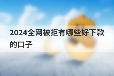 2024全网被拒有哪些好下款的口子？精选5个全网被拒秒到账app
