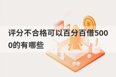 评分不合格可以百分百借5000的有哪些？评分不合格必下款口子
