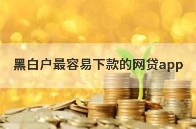 黑白户最容易下款的网贷app 独家盘点5个黑名单也可以借钱的网贷
