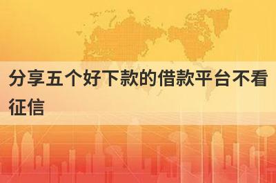 分享五个好下款的借款平台不看征信，可以满足大家的需求