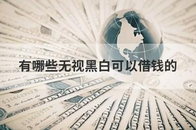 有哪些无视黑白可以借钱的？精选5个无视黑户能下款的平台