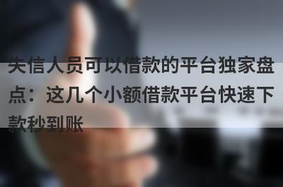 失信人员可以借款的平台独家盘点：这几个小额借款平台快速下款秒到账！