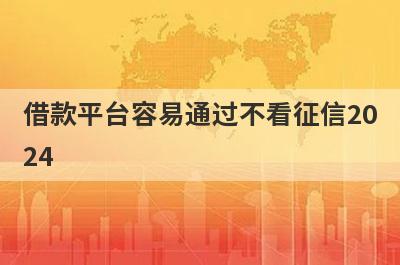 借款平台容易通过不看征信2024 不用审核可以直接通过的贷款