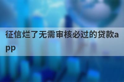 征信烂了无需审核必过的贷款app 独家盘点5个征信烂了黑户也能下款