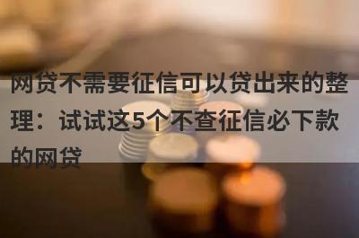 网贷不需要征信可以贷出来的整理：试试这5个不查征信必下款的网贷